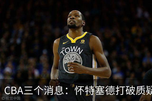 CBA三个消息：怀特塞德打破质疑，郭艾伦正式签约，范子铭申请交易